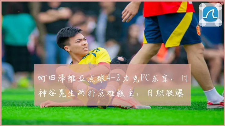 町田泽维亚点球4-2力克FC东京,门神谷晃生两扑点难救主,日职联爆冷战报
