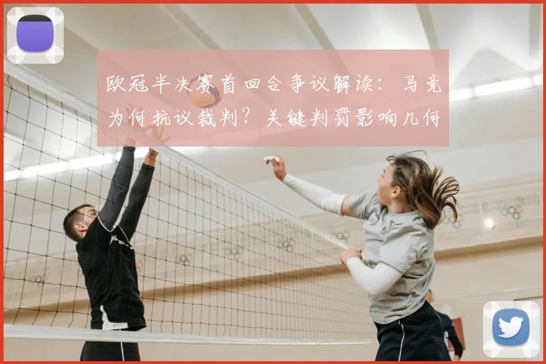 欧冠半决赛首回合争议解读：马竞为何抗议裁判？关键判罚影响几何？