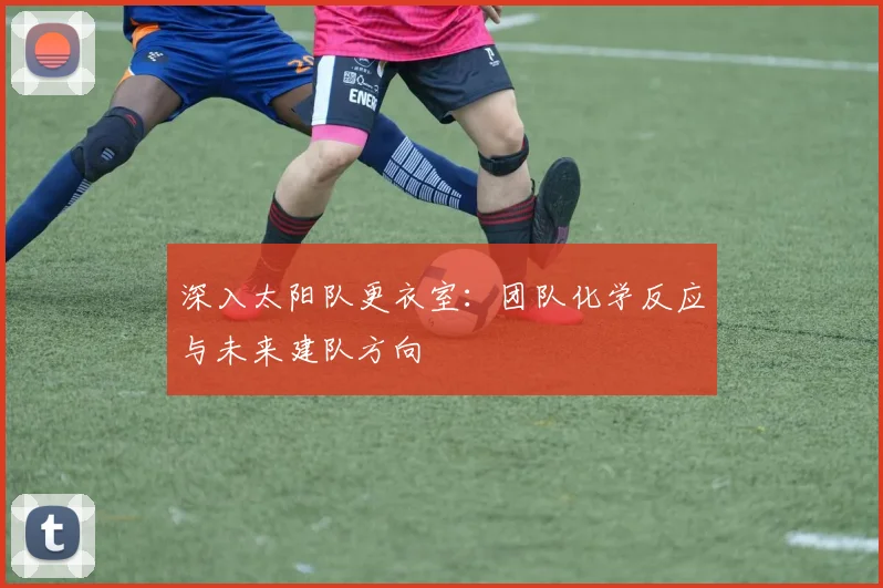 深入太阳队更衣室：团队化学反应与未来建队方向