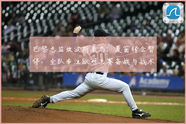 巴黎总监坎波斯表态：夏窗转会暂停，全队专注欧冠决赛备战与战术演练