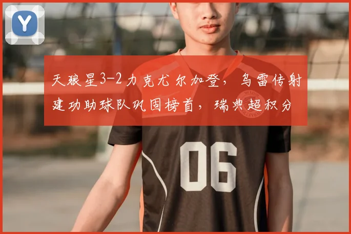 天狼星3-2力克尤尔加登，乌雷传射建功助球队巩固榜首，瑞典超积分榜最新形势分析