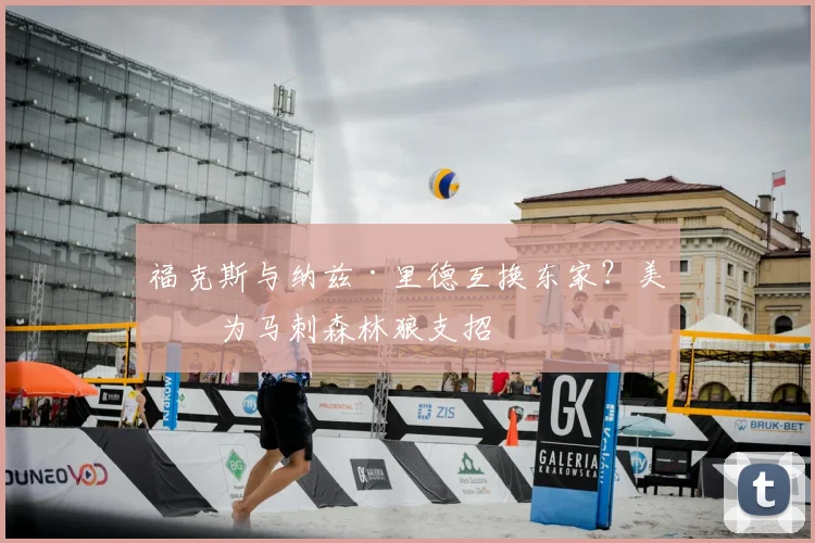 福克斯与纳兹·里德互换东家?美媒为马刺森林狼支招