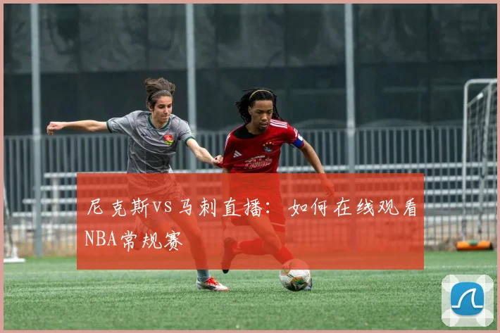 尼克斯vs马刺直播：如何在线观看NBA常规赛