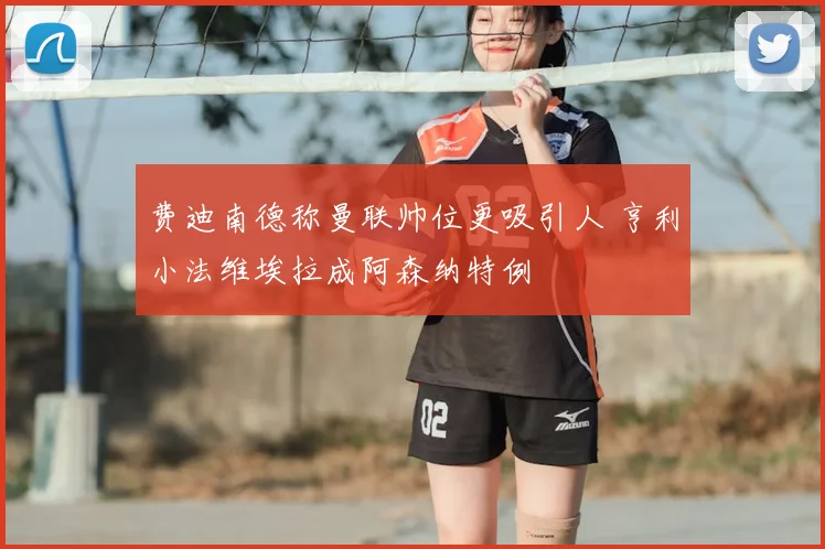 费迪南德称曼联帅位更吸引人 亨利小法维埃拉成阿森纳特例