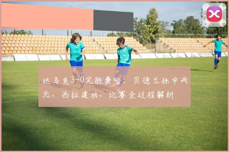 达马克3-0完胜费哈:贝德兰独中两元,西拉建功,比赛全过程解析