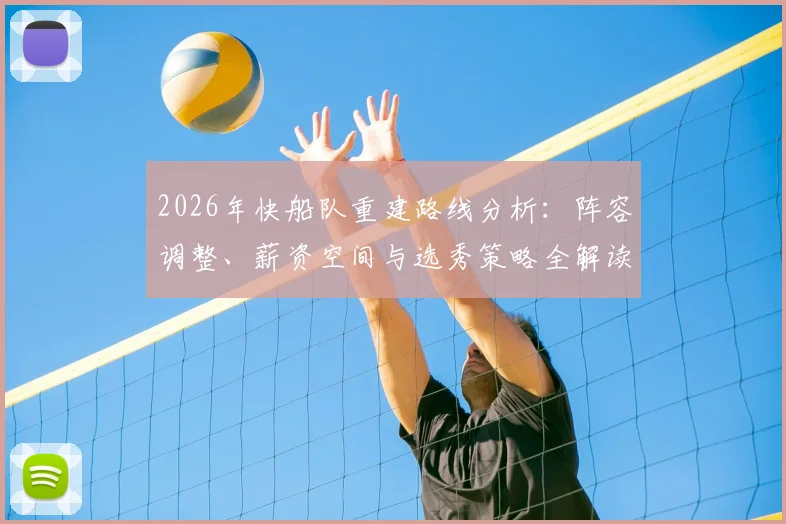 2026年快船队重建路线分析：阵容调整、薪资空间与选秀策略全解读