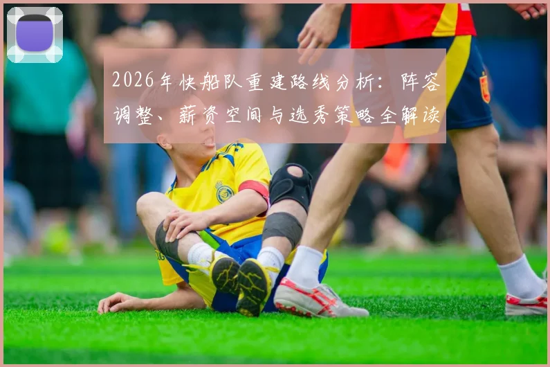 2026年快船队重建路线分析:阵容调整、薪资空间与选秀策略全解读