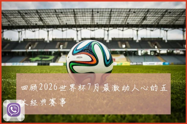 回顾2026世界杯7月最激动人心的五大经典赛事