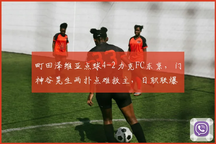 町田泽维亚点球4-2力克FC东京,门神谷晃生两扑点难救主,日职联爆冷战报