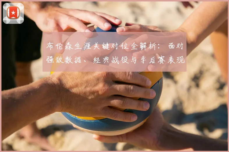 布伦森生涯关键对位全解析：面对强敌数据、经典战役与季后赛表现深度盘点