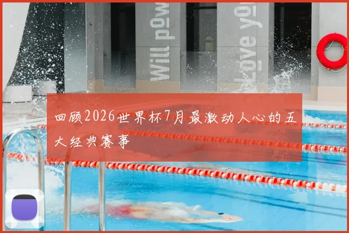 回顾2026世界杯7月最激动人心的五大经典赛事
